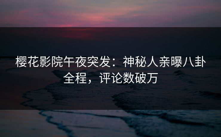 樱花影院午夜突发：神秘人亲曝八卦全程，评论数破万