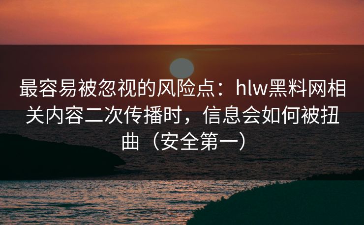 最容易被忽视的风险点:hlw黑料网相关内容二次传播时,信息会如何被扭曲(安全第一) 最容易被忽视的风险点:hlw黑料网相关内容二次传播时,信息会如何被扭曲(安全第一)