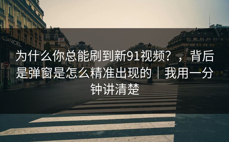 为什么你总能刷到新91视频？，背后是弹窗是怎么精准出现的｜我用一分钟讲清楚