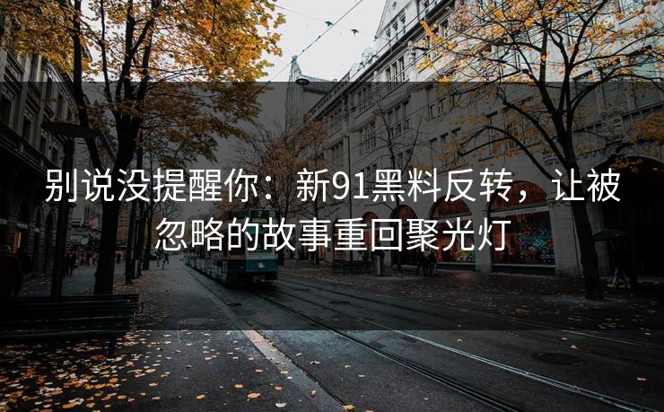 别说没提醒你:新91黑料反转,让被忽略的故事重回聚光灯 别说没提醒你:新91黑料反转,让被忽略的故事重回聚光灯