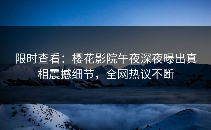 限时查看：樱花影院午夜深夜曝出真相震撼细节，全网热议不断