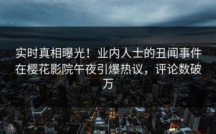 实时真相曝光！业内人士的丑闻事件在樱花影院午夜引爆热议，评论数破万