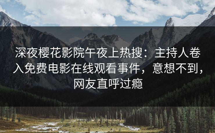 深夜樱花影院午夜上热搜：主持人卷入免费电影在线观看事件，意想不到，网友直呼过瘾