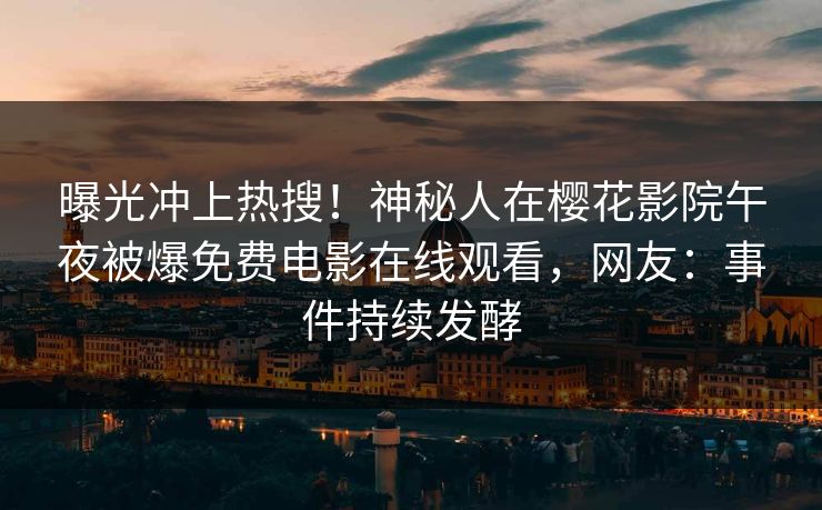 曝光冲上热搜！神秘人在樱花影院午夜被爆免费电影在线观看，网友：事件持续发酵