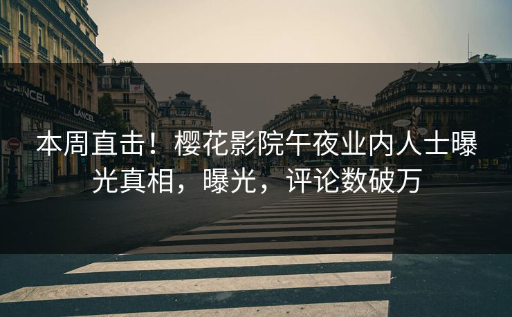 本周直击！樱花影院午夜业内人士曝光真相，曝光，评论数破万