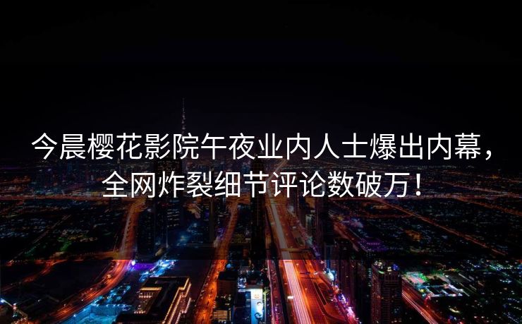 今晨樱花影院午夜业内人士爆出内幕，全网炸裂细节评论数破万！