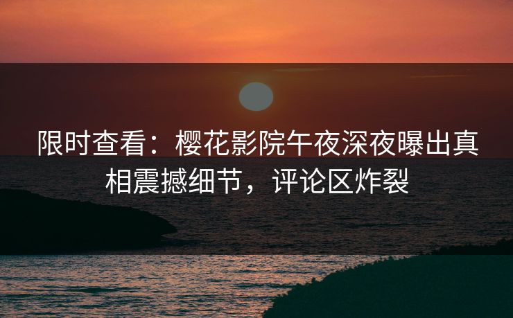 限时查看：樱花影院午夜深夜曝出真相震撼细节，评论区炸裂