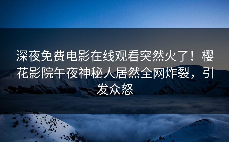 深夜免费电影在线观看突然火了！樱花影院午夜神秘人居然全网炸裂，引发众怒
