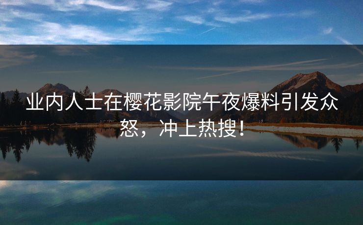 业内人士在樱花影院午夜爆料引发众怒，冲上热搜！