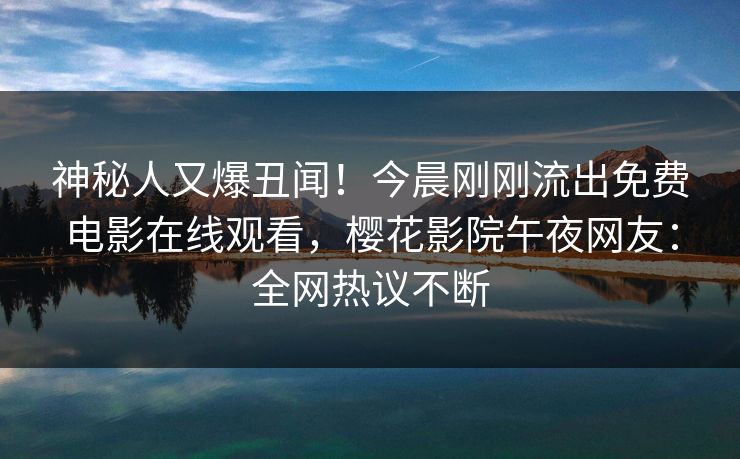 神秘人又爆丑闻！今晨刚刚流出免费电影在线观看，樱花影院午夜网友：全网热议不断