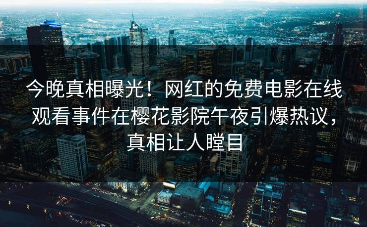 今晚真相曝光！网红的免费电影在线观看事件在樱花影院午夜引爆热议，真相让人瞠目
