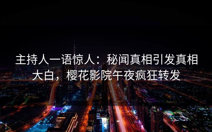 主持人一语惊人：秘闻真相引发真相大白，樱花影院午夜疯狂转发