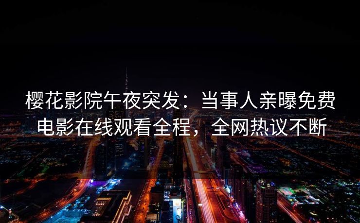 樱花影院午夜突发：当事人亲曝免费电影在线观看全程，全网热议不断