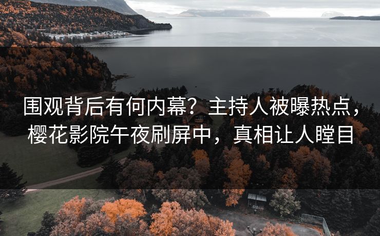 围观背后有何内幕？主持人被曝热点，樱花影院午夜刷屏中，真相让人瞠目