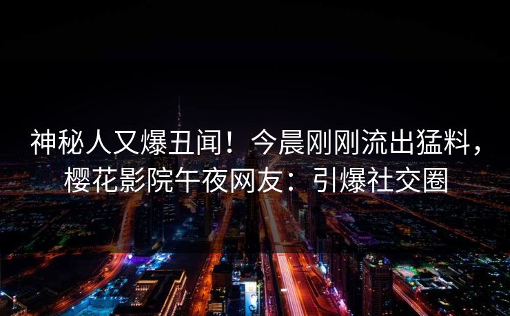 神秘人又爆丑闻！今晨刚刚流出猛料，樱花影院午夜网友：引爆社交圈
