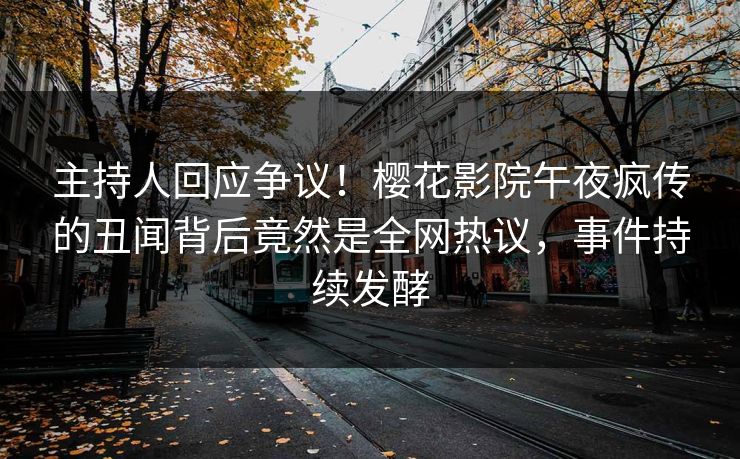 主持人回应争议！樱花影院午夜疯传的丑闻背后竟然是全网热议，事件持续发酵