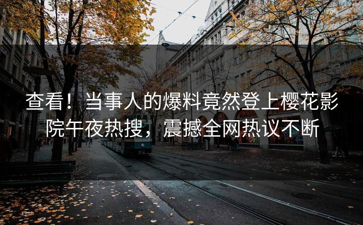 查看！当事人的爆料竟然登上樱花影院午夜热搜，震撼全网热议不断