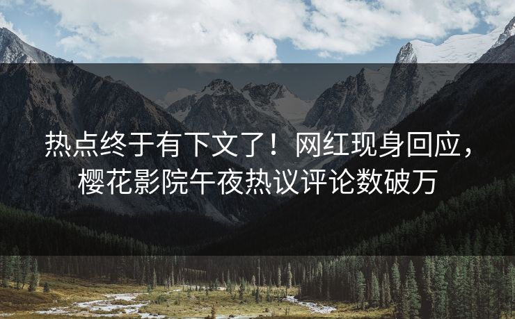 热点终于有下文了！网红现身回应，樱花影院午夜热议评论数破万