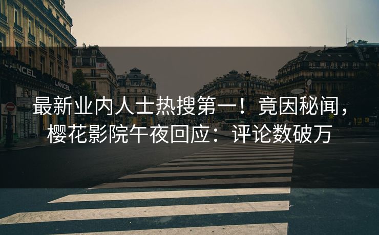 最新业内人士热搜第一！竟因秘闻，樱花影院午夜回应：评论数破万