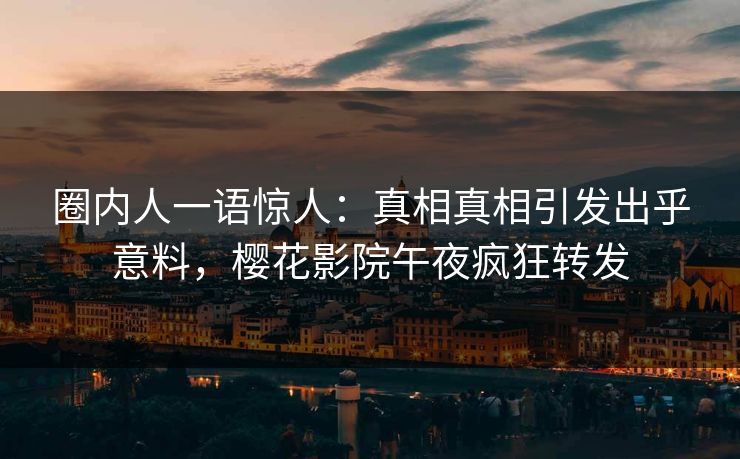 圈内人一语惊人：真相真相引发出乎意料，樱花影院午夜疯狂转发