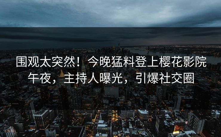 围观太突然！今晚猛料登上樱花影院午夜，主持人曝光，引爆社交圈