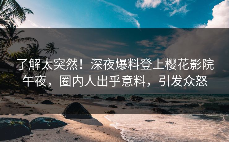 了解太突然！深夜爆料登上樱花影院午夜，圈内人出乎意料，引发众怒