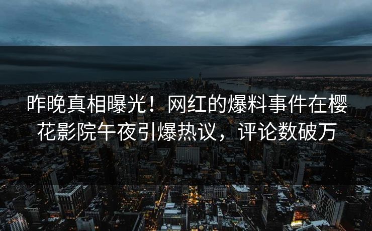 昨晚真相曝光！网红的爆料事件在樱花影院午夜引爆热议，评论数破万