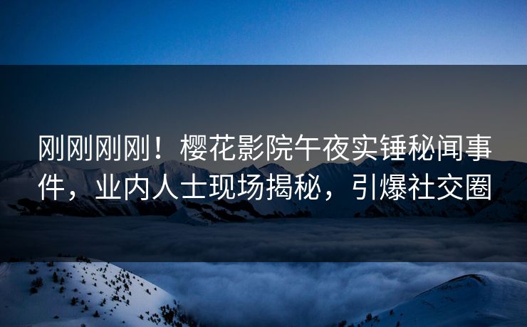 刚刚刚刚！樱花影院午夜实锤秘闻事件，业内人士现场揭秘，引爆社交圈