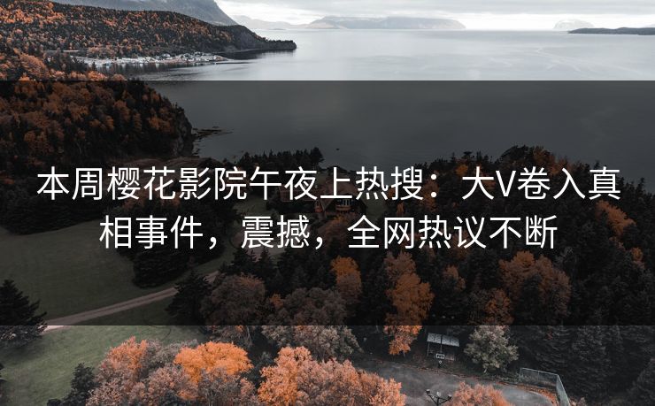 本周樱花影院午夜上热搜：大V卷入真相事件，震撼，全网热议不断