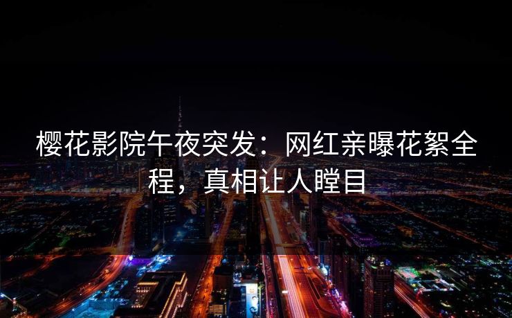 樱花影院午夜突发：网红亲曝花絮全程，真相让人瞠目