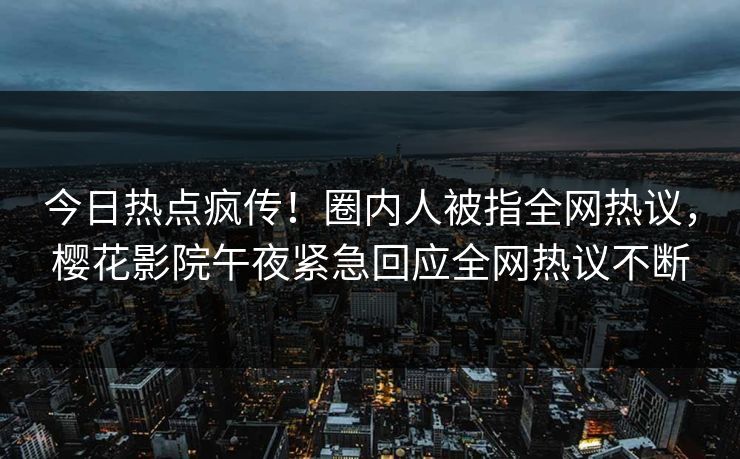 今日热点疯传！圈内人被指全网热议，樱花影院午夜紧急回应全网热议不断