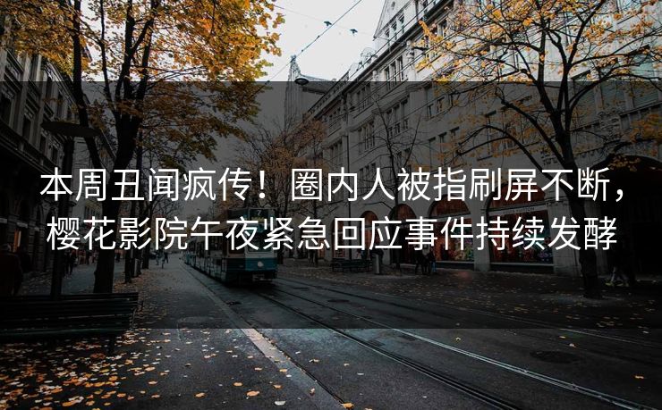 本周丑闻疯传！圈内人被指刷屏不断，樱花影院午夜紧急回应事件持续发酵