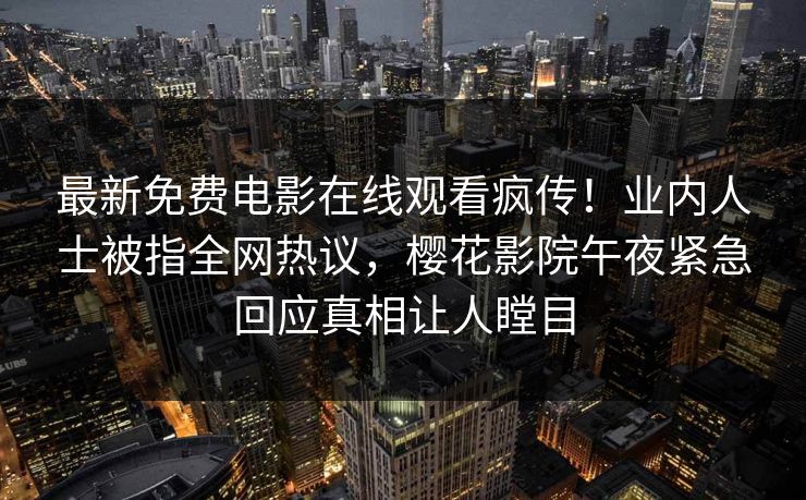 最新免费电影在线观看疯传！业内人士被指全网热议，樱花影院午夜紧急回应真相让人瞠目