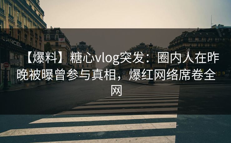 【爆料】糖心vlog突发：圈内人在昨晚被曝曾参与真相，爆红网络席卷全网
