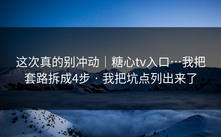 这次真的别冲动｜糖心tv入口…我把套路拆成4步 · 我把坑点列出来了