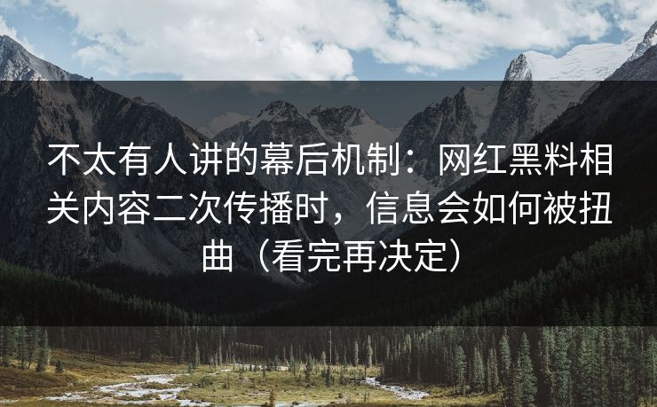 不太有人讲的幕后机制：网红黑料相关内容二次传播时，信息会如何被扭曲（看完再决定）
