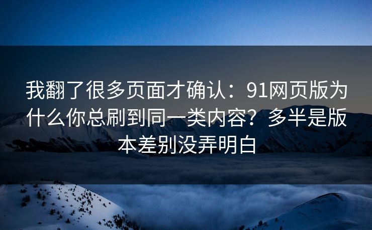 我翻了很多页面才确认：91网页版为什么你总刷到同一类内容？多半是版本差别没弄明白