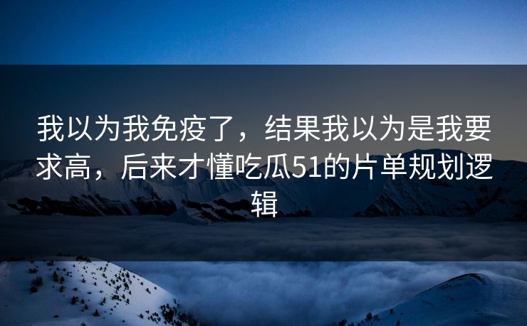 我以为我免疫了,结果我以为是我要求高,后来才懂吃瓜51的片单规划逻辑 我以为我免疫了,结果我以为是我要求高,后来才懂吃瓜51的片单规划逻辑