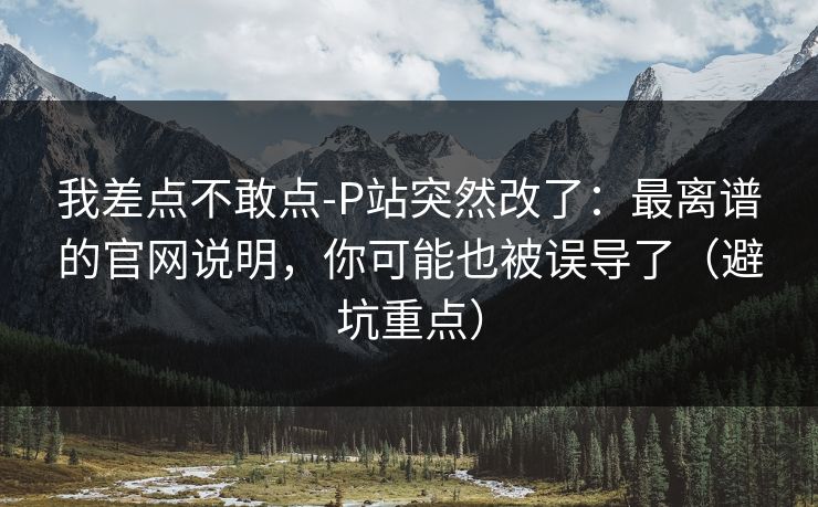 我差点不敢点-P站突然改了：最离谱的官网说明，你可能也被误导了（避坑重点）