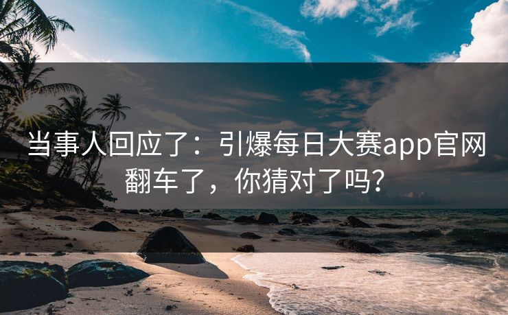 当事人回应了：引爆每日大赛app官网翻车了，你猜对了吗？