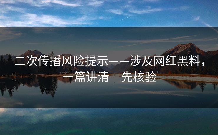 二次传播风险提示——涉及网红黑料，一篇讲清｜先核验