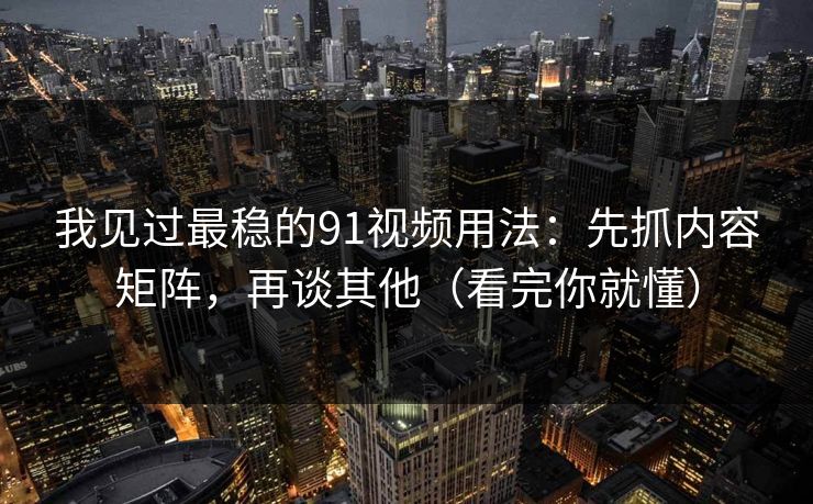 我见过最稳的91视频用法：先抓内容矩阵，再谈其他（看完你就懂）