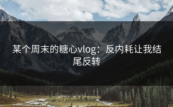 某个周末的糖心vlog：反内耗让我结尾反转