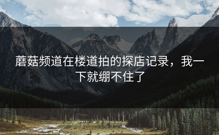 蘑菇频道在楼道拍的探店记录，我一下就绷不住了