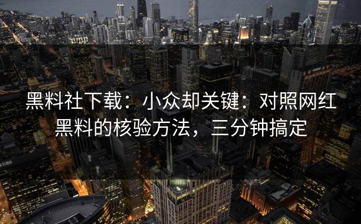 黑料社下载：小众却关键：对照网红黑料的核验方法，三分钟搞定