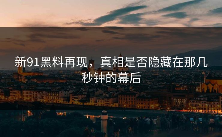 新91黑料再现，真相是否隐藏在那几秒钟的幕后
