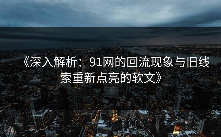 《深入解析：91网的回流现象与旧线索重新点亮的软文》