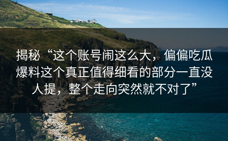 揭秘“这个账号闹这么大，偏偏吃瓜爆料这个真正值得细看的部分一直没人提，整个走向突然就不对了”