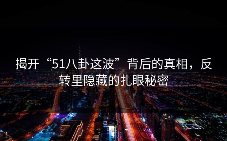 揭开“51八卦这波”背后的真相，反转里隐藏的扎眼秘密